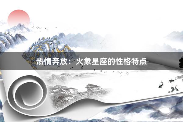 热情奔放：火象星座的性格特点