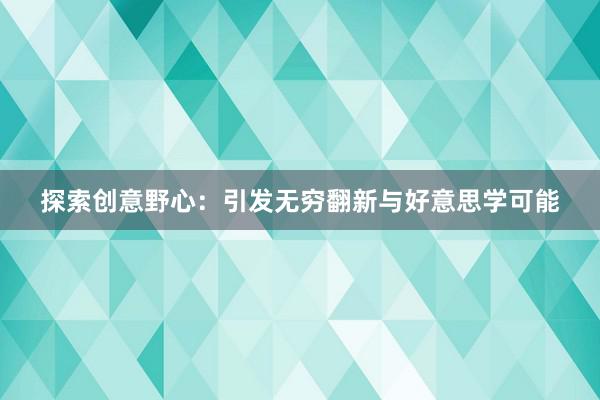 探索创意野心：引发无穷翻新与好意思学可能