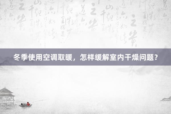 冬季使用空调取暖，怎样缓解室内干燥问题？