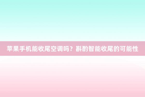 苹果手机能收尾空调吗？斟酌智能收尾的可能性